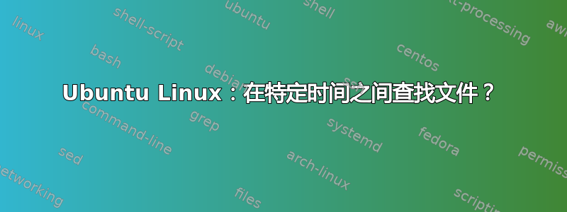 Ubuntu Linux：在特定时间之间查找文件？