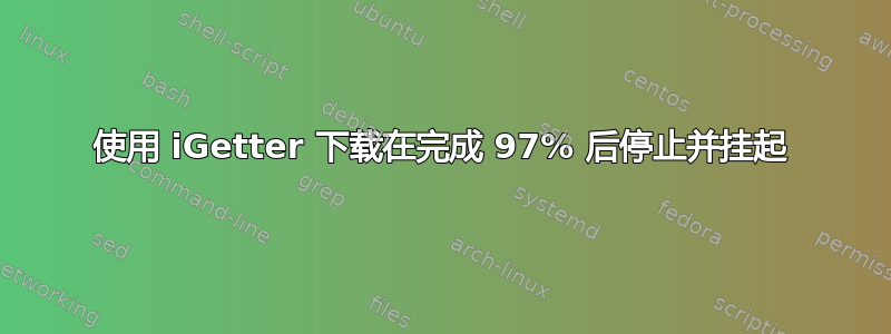 使用 iGetter 下载在完成 97% 后停止并挂起