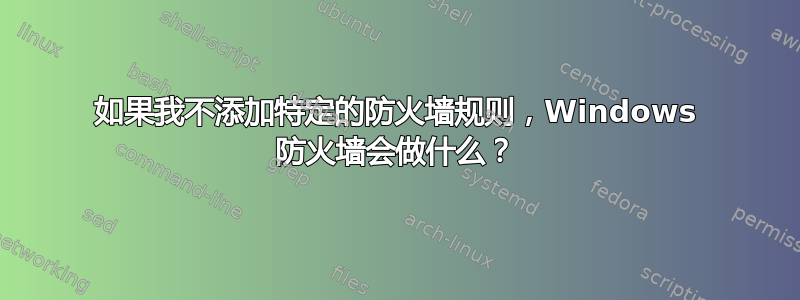 如果我不添加特定的防火墙规则，Windows 防火墙会做什么？