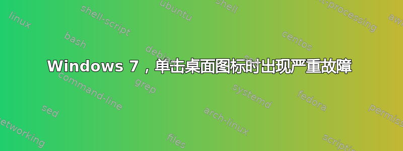 Windows 7，单击桌面图标时出现严重故障