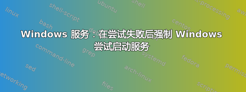 Windows 服务：在尝试失败后强制 Windows 尝试启动服务