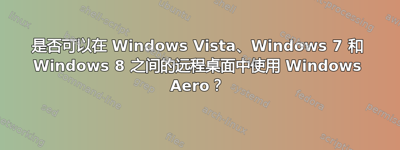 是否可以在 Windows Vista、Windows 7 和 Windows 8 之间的远程桌面中使用 Windows Aero？