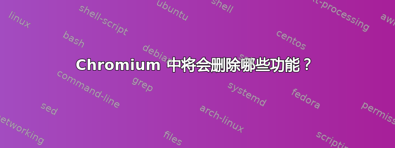 Chromium 中将会删除哪些功能？