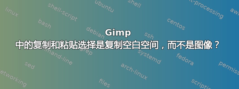 Gimp 中的复制和粘贴选择是复制空白空间，而不是图像？