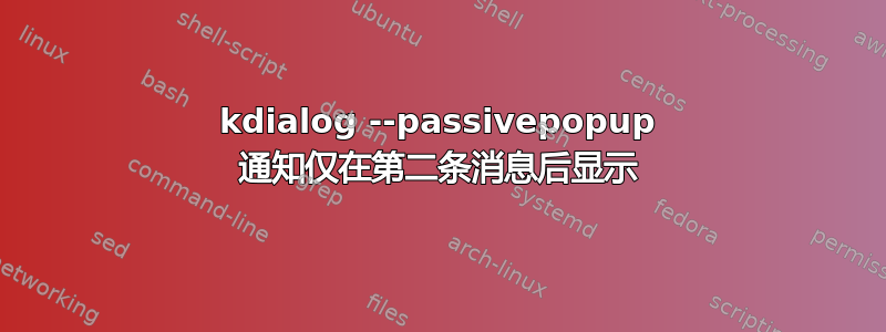 kdialog --passivepopup 通知仅在第二条消息后显示