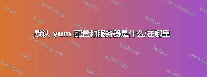 默认 yum 配置和服务器是什么/在哪里