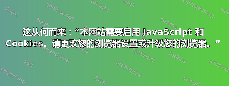 这从何而来：“本网站需要启用 JavaScript 和 Cookies。请更改您的浏览器设置或升级您的浏览器。”