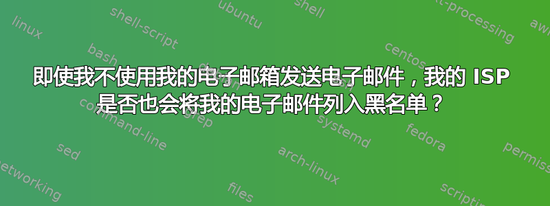 即使我不使用我的电子邮箱发送电子邮件，我的 ISP 是否也会将我的电子邮件列入黑名单？