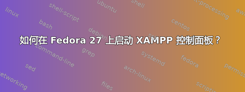 如何在 Fedora 27 上启动 XAMPP 控制面板？