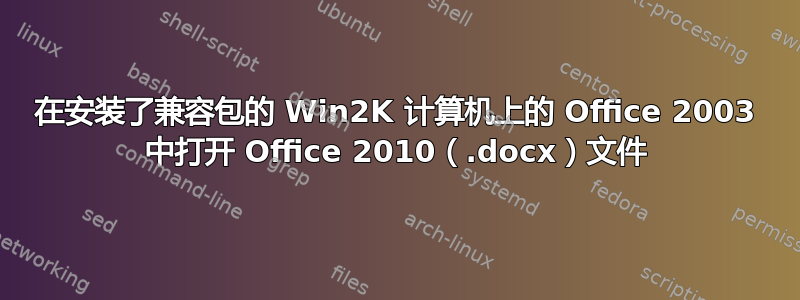 在安装了兼容包的 Win2K 计算机上的 Office 2003 中打开 Office 2010（.docx）文件