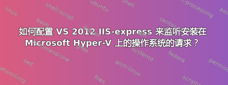 如何配置 VS 2012 IIS-express 来监听安装在 Microsoft Hyper-V 上的操作系统的请求？