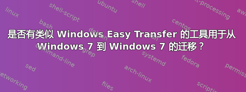 是否有类似 Windows Easy Transfer 的工具用于从 Windows 7 到 Windows 7 的迁移？