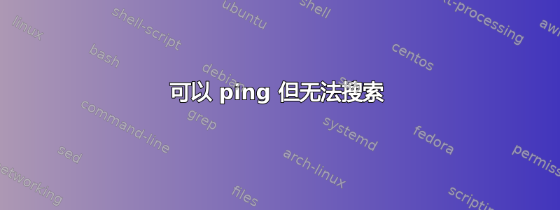 可以 ping 但无法搜索