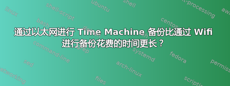 通过以太网进行 Time Machine 备份比通过 Wifi 进行备份花费的时间更长？