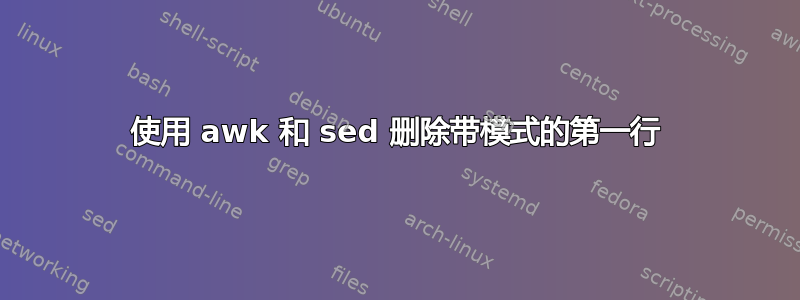 使用 awk 和 sed 删除带模式的第一行