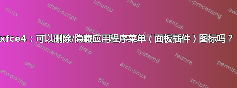 xfce4：可以删除/隐藏应用程序菜单（面板插件）图标吗？