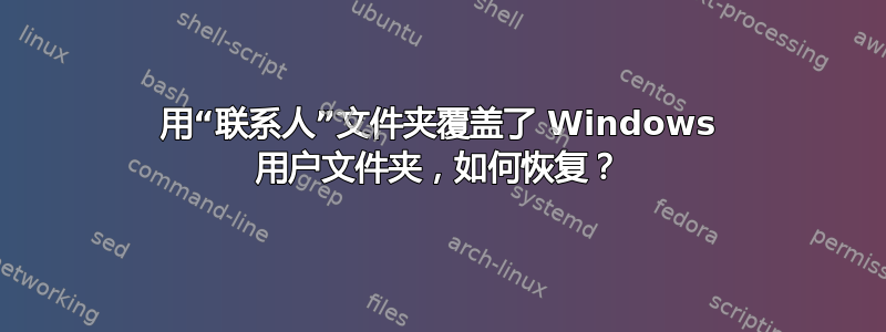 用“联系人”文件夹覆盖了 Windows 用户文件夹，如何恢复？