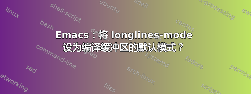 Emacs：将 longlines-mode 设为编译缓冲区的默认模式？