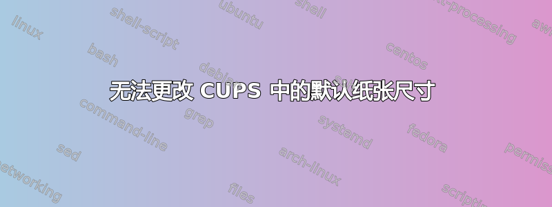 无法更改 CUPS 中的默认纸张尺寸