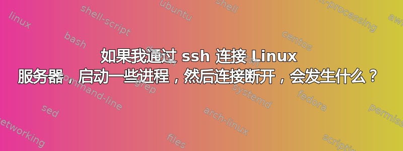 如果我通过 ssh 连接 Linux 服务器，启动一些进程，然后连接断开，会发生什么？