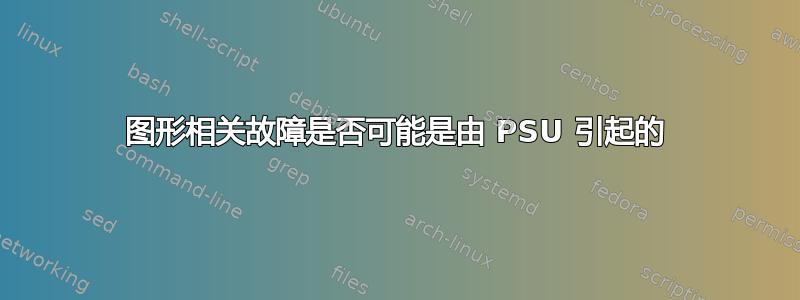 图形相关故障是否可能是由 PSU 引起的