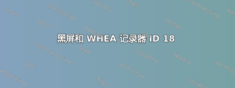 黑屏和 WHEA 记录器 ID 18