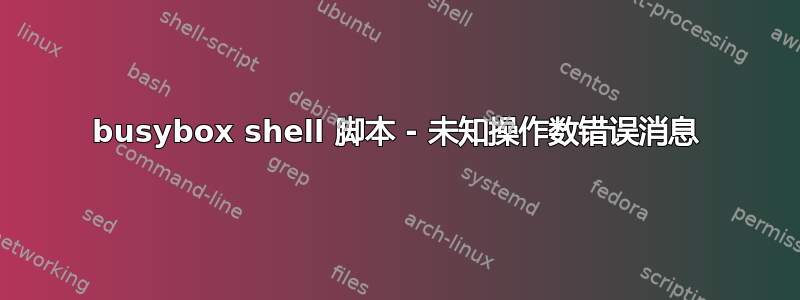 busybox shell 脚本 - 未知操作数错误消息