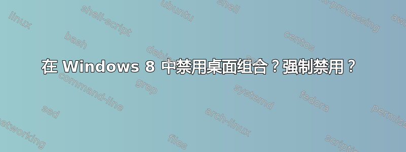 在 Windows 8 中禁用桌面组合？强制禁用？