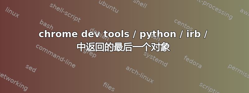 chrome dev tools / python / irb / 中返回的最后一个对象