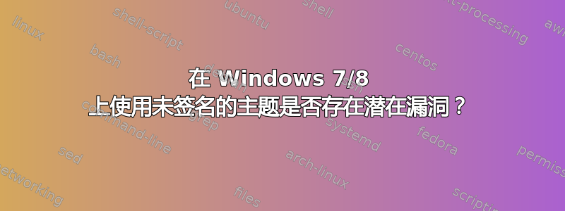 在 Windows 7/8 上使用未签名的主题是否存在潜在漏洞？