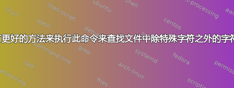 有没有更好的方法来执行此命令来查找文件中除特殊字符之外的字符串？