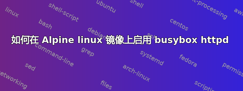 如何在 Alpine linux 镜像上启用 busybox httpd