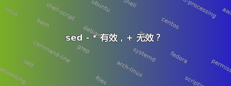 sed - * 有效，+ 无效？