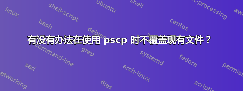 有没有办法在使用 pscp 时不覆盖现有文件？