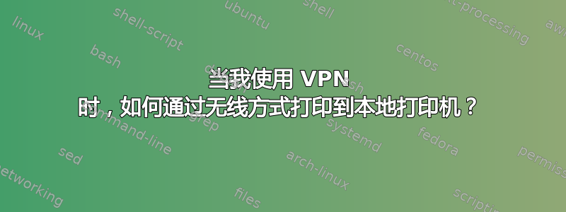 当我使用 VPN 时，如何通过无线方式打印到本地打印机？