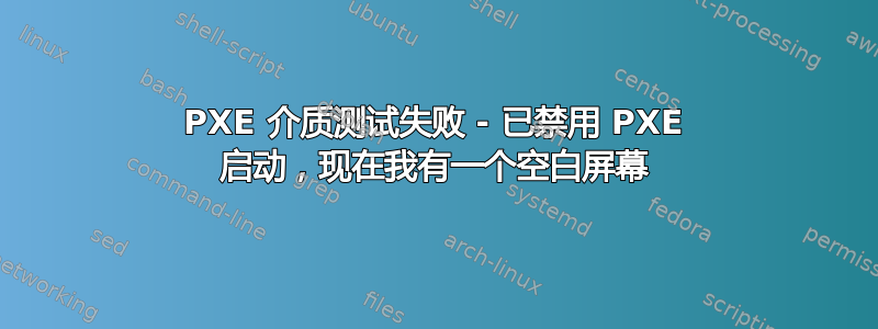 PXE 介质测试失败 - 已禁用 PXE 启动，现在我有一个空白屏幕