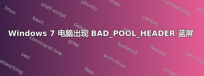 Windows 7 电脑出现 BAD_POOL_HEADER 蓝屏