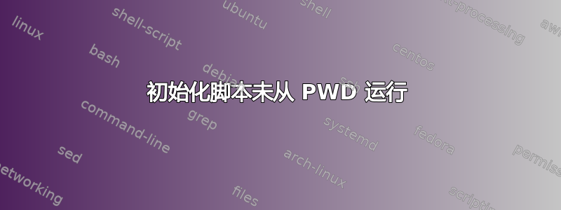 初始化脚本未从 PWD 运行