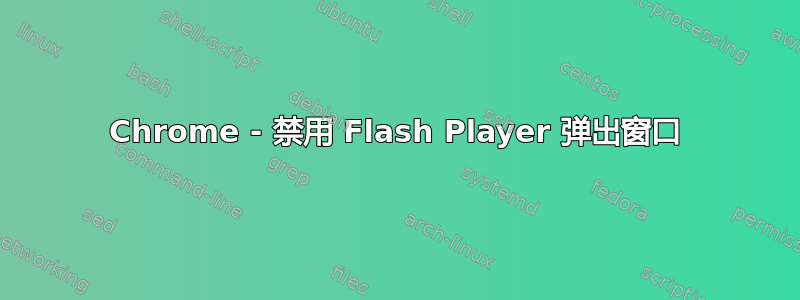 Chrome - 禁用 Flash Player 弹出窗口