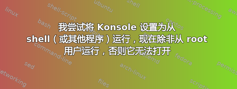 我尝试将 Konsole 设置为从 shell（或其他程序）运行，现在除非从 root 用户运行，否则它无法打开