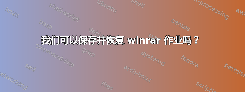 我们可以保存并恢复 winrar 作业吗？