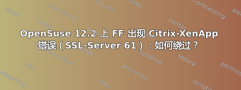 OpenSuse 12.2 上 FF 出现 Citrix-XenApp 错误（SSL-Server 61）：如何绕过？