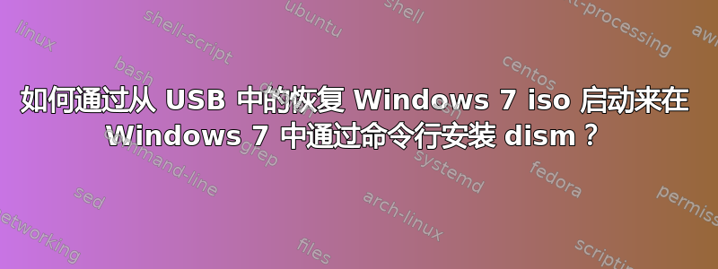 如何通过从 USB 中的恢复 Windows 7 iso 启动来在 Windows 7 中通过命令行安装 dism？