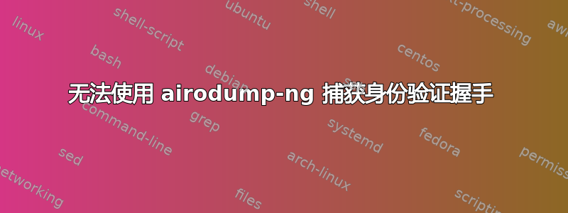 无法使用 airodump-ng 捕获身份验证握手