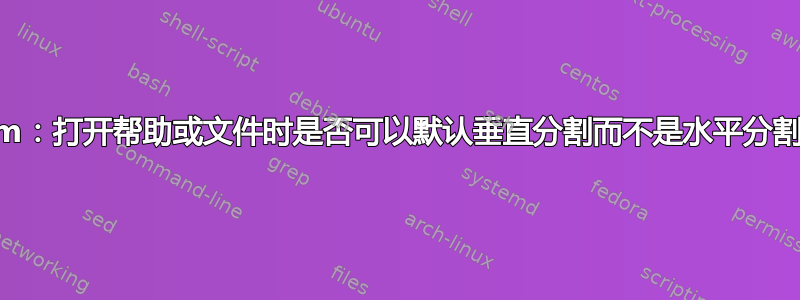 Vim：打开帮助或文件时是否可以默认垂直分割而不是水平分割？