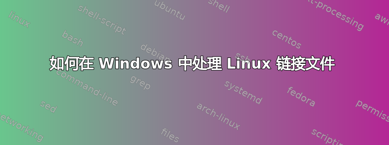 如何在 Windows 中处理 Linux 链接文件