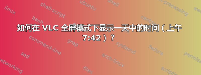 如何在 VLC 全屏模式下显示一天中的时间（上午 7:42）？