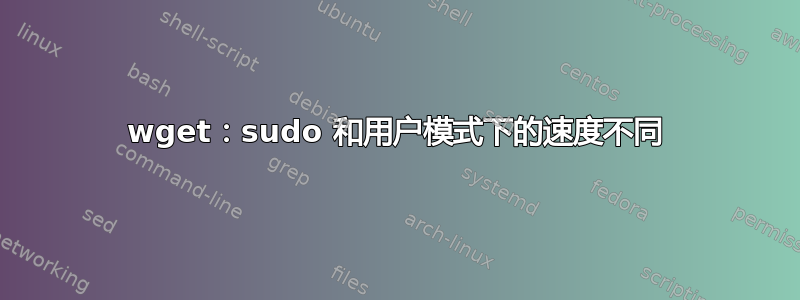 wget：sudo 和用户模式下的速度不同