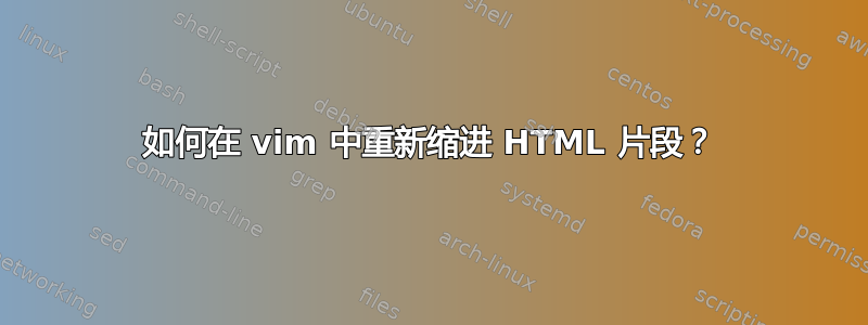 如何在 vim 中重新缩进 HTML 片段？