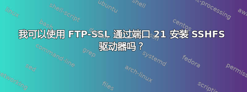 我可以使用 FTP-SSL 通过端口 21 安装 SSHFS 驱动器吗？